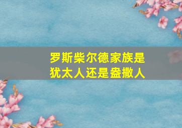 罗斯柴尔德家族是犹太人还是盎撒人