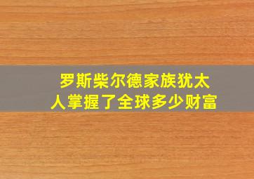 罗斯柴尔德家族犹太人掌握了全球多少财富