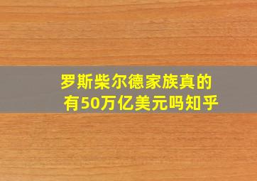 罗斯柴尔德家族真的有50万亿美元吗知乎