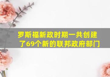 罗斯福新政时期一共创建了69个新的联邦政府部门