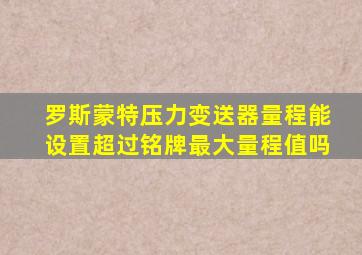 罗斯蒙特压力变送器量程能设置超过铭牌最大量程值吗