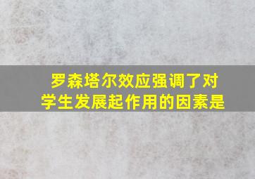 罗森塔尔效应强调了对学生发展起作用的因素是