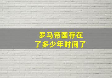 罗马帝国存在了多少年时间了