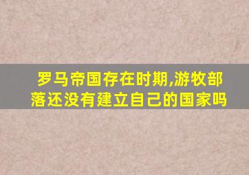 罗马帝国存在时期,游牧部落还没有建立自己的国家吗