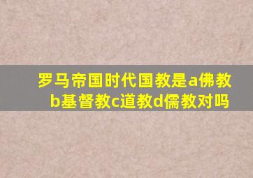 罗马帝国时代国教是a佛教b基督教c道教d儒教对吗