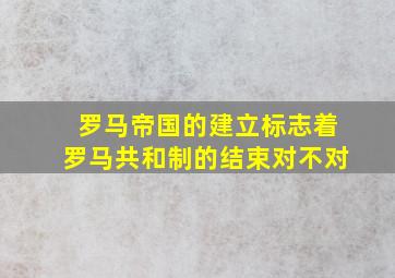 罗马帝国的建立标志着罗马共和制的结束对不对