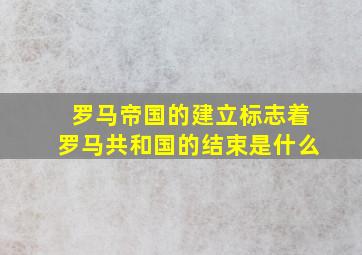 罗马帝国的建立标志着罗马共和国的结束是什么