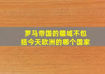 罗马帝国的疆域不包括今天欧洲的哪个国家