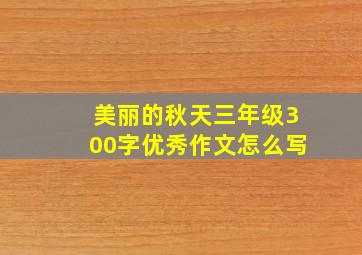 美丽的秋天三年级300字优秀作文怎么写