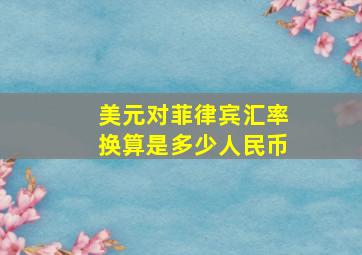 美元对菲律宾汇率换算是多少人民币