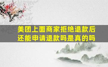 美团上面商家拒绝退款后还能申请退款吗是真的吗