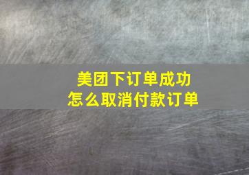 美团下订单成功怎么取消付款订单