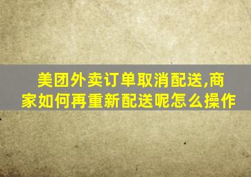 美团外卖订单取消配送,商家如何再重新配送呢怎么操作