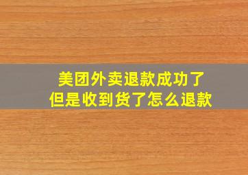 美团外卖退款成功了但是收到货了怎么退款