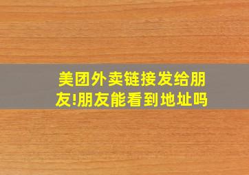 美团外卖链接发给朋友!朋友能看到地址吗