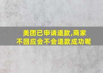 美团已申请退款,商家不回应会不会退款成功呢