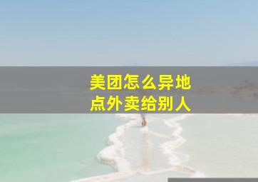 美团怎么异地点外卖给别人