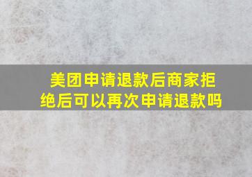 美团申请退款后商家拒绝后可以再次申请退款吗