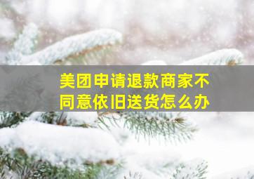 美团申请退款商家不同意依旧送货怎么办