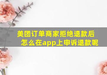 美团订单商家拒绝退款后怎么在app上申诉退款呢