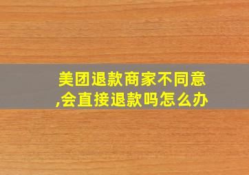 美团退款商家不同意,会直接退款吗怎么办