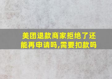 美团退款商家拒绝了还能再申请吗,需要扣款吗