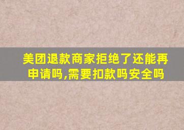 美团退款商家拒绝了还能再申请吗,需要扣款吗安全吗