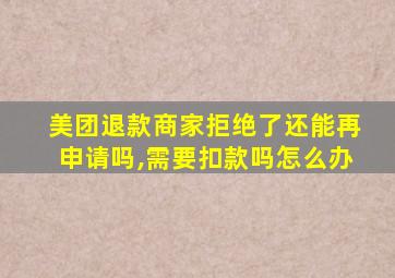 美团退款商家拒绝了还能再申请吗,需要扣款吗怎么办