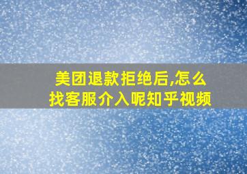 美团退款拒绝后,怎么找客服介入呢知乎视频