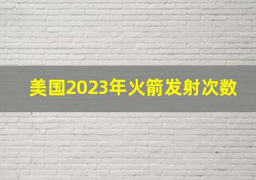 美国2023年火箭发射次数