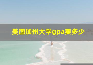 美国加州大学gpa要多少