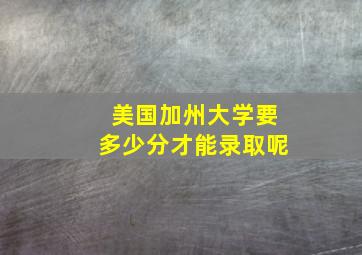 美国加州大学要多少分才能录取呢