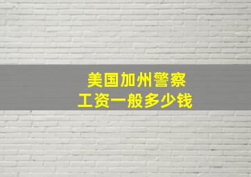 美国加州警察工资一般多少钱