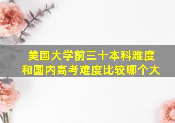 美国大学前三十本科难度和国内高考难度比较哪个大