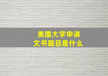 美国大学申请文书题目是什么