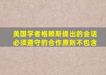 美国学者格赖斯提出的会话必须遵守的合作原则不包含