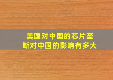 美国对中国的芯片垄断对中国的影响有多大