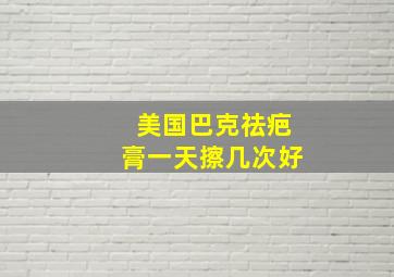 美国巴克祛疤膏一天擦几次好