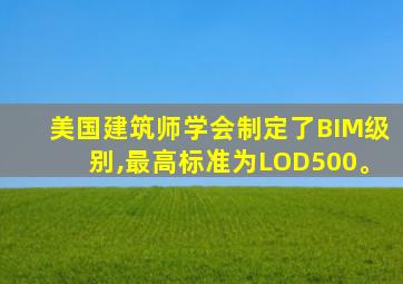 美国建筑师学会制定了BIM级别,最高标准为LOD500。