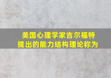 美国心理学家吉尔福特提出的能力结构理论称为