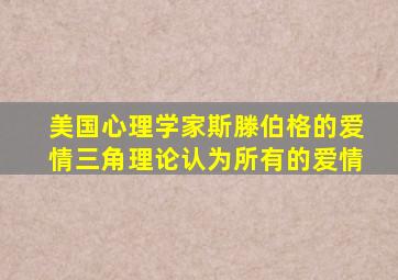 美国心理学家斯滕伯格的爱情三角理论认为所有的爱情