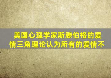 美国心理学家斯滕伯格的爱情三角理论认为所有的爱情不