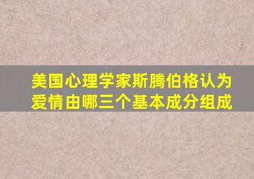 美国心理学家斯腾伯格认为爱情由哪三个基本成分组成