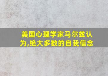 美国心理学家马尔兹认为,绝大多数的自我信念