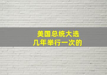 美国总统大选几年举行一次的