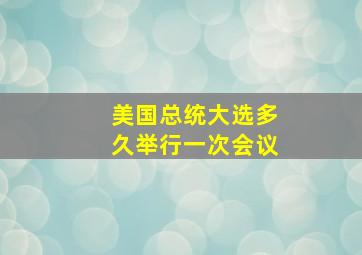 美国总统大选多久举行一次会议