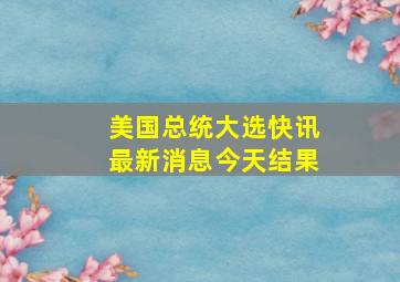 美国总统大选快讯最新消息今天结果