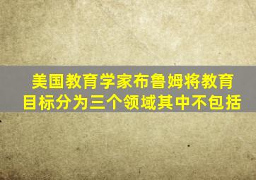 美国教育学家布鲁姆将教育目标分为三个领域其中不包括