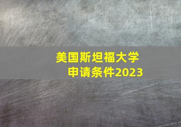 美国斯坦福大学申请条件2023