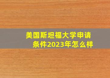 美国斯坦福大学申请条件2023年怎么样